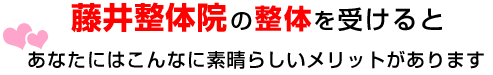 藤井整体院の整体を受けるとあなたにはこんなに素晴らしいメリットがあります