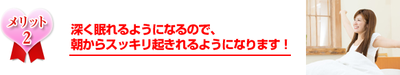 深く眠れるようになるので、朝からスッキリ起きれるようになります！