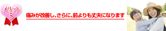 痛みが改善し、さらに、前よりも丈夫になります