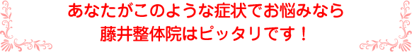 あなたがこのような症状でお悩みなら藤井整体院はピッタリです！